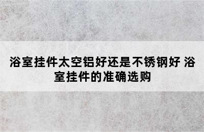 浴室挂件太空铝好还是不锈钢好 浴室挂件的准确选购